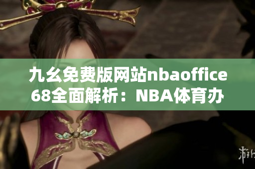 九幺免费版网站nbaoffice68全面解析：NBA体育办公室网站免费版权威评测