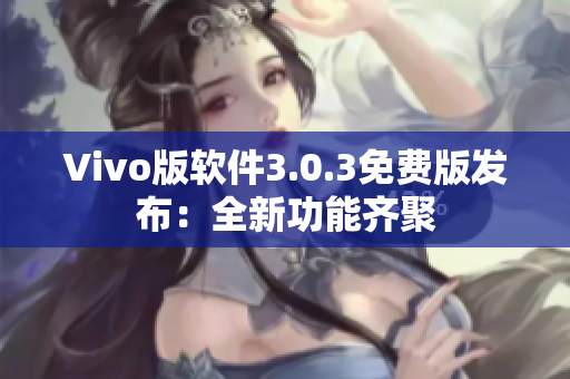 Vivo版软件3.0.3免费版发布：全新功能齐聚