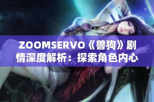 ZOOMSERVO《兽狗》剧情深度解析：探索角色内心世界，解读情节反转与情感碰撞