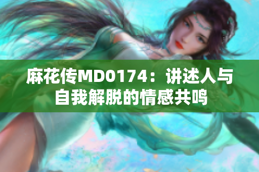 麻花传MD0174：讲述人与自我解脱的情感共鸣