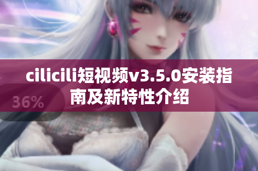 cilicili短视频v3.5.0安装指南及新特性介绍