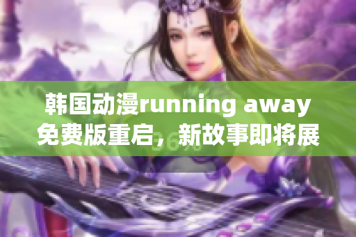 韩国动漫running away免费版重启，新故事即将展开