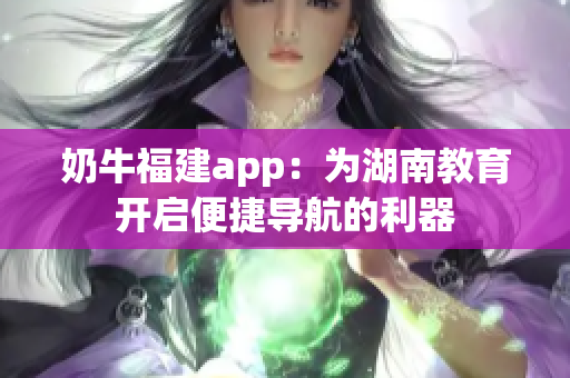 奶牛福建app：为湖南教育开启便捷导航的利器