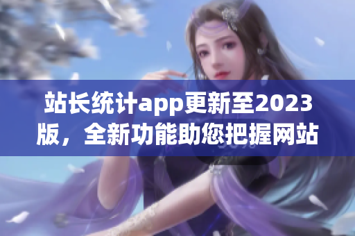 站长统计app更新至2023版，全新功能助您把握网站趋势