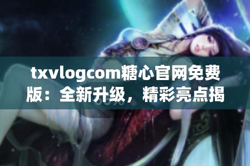 txvlogcom糖心官网免费版：全新升级，精彩亮点揭秘