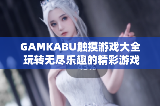 GAMKABU触摸游戏大全 玩转无尽乐趣的精彩游戏合集