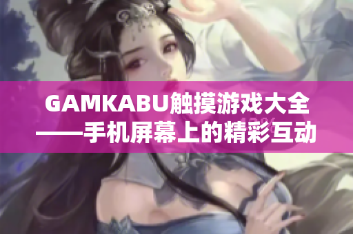 GAMKABU触摸游戏大全——手机屏幕上的精彩互动盛宴