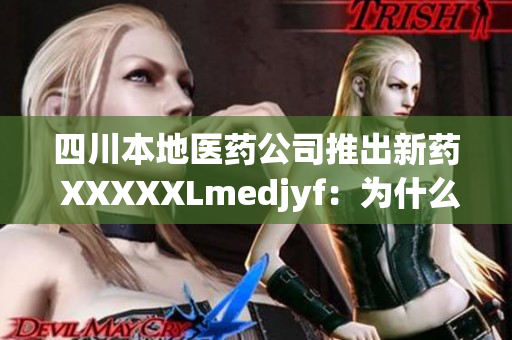 四川本地医药公司推出新药 XXXXXLmedjyf：为什么它备受关注？