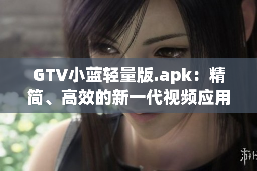 GTV小蓝轻量版.apk：精简、高效的新一代视频应用 