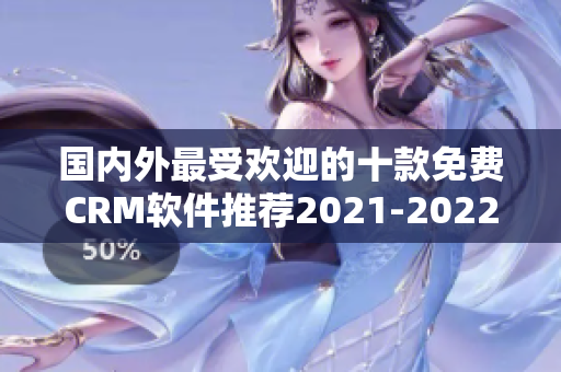 国内外最受欢迎的十款免费CRM软件推荐2021-2022