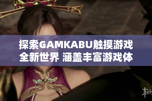 探索GAMKABU触摸游戏全新世界 涵盖丰富游戏体验及玩法密集攻略的综合指南