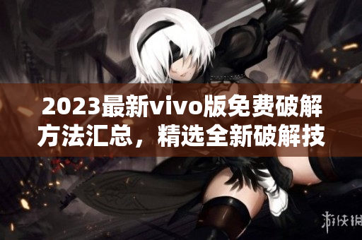 2023最新vivo版免费破解方法汇总，精选全新破解技巧，详细教程分享