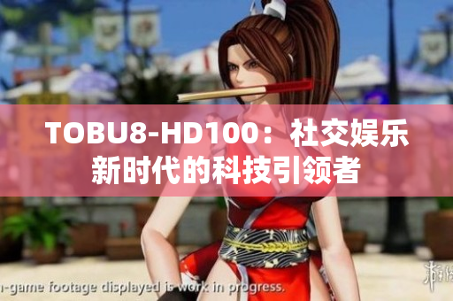 TOBU8-HD100：社交娱乐新时代的科技引领者