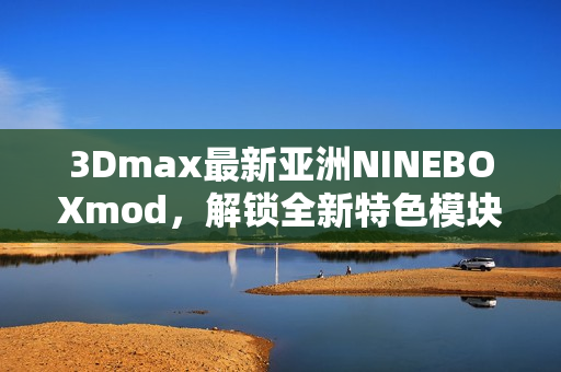 3Dmax最新亚洲NINEBOXmod，解锁全新特色模块