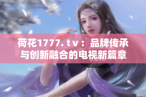 荷花1777. tⅴ：品牌传承与创新融合的电视新篇章