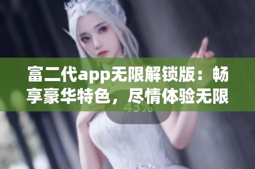 富二代app无限解锁版：畅享豪华特色，尽情体验无限功能解锁