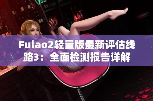 Fulao2轻量版最新评估线路3：全面检测报告详解