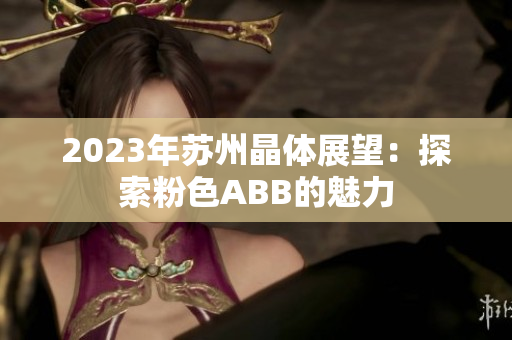 2023年苏州晶体展望：探索粉色ABB的魅力