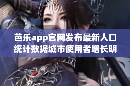 芭乐app官网发布最新人口统计数据城市使用者增长明显