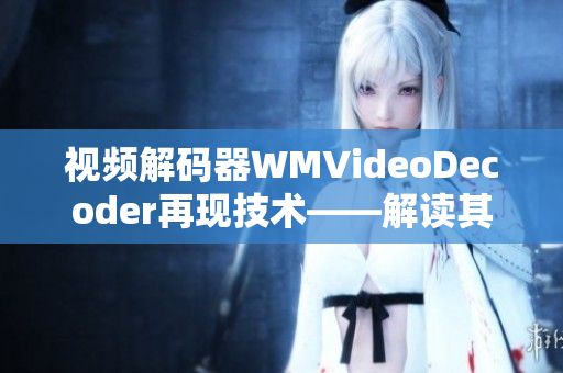 视频解码器WMVideoDecoder再现技术——解读其工作原理和应用特点