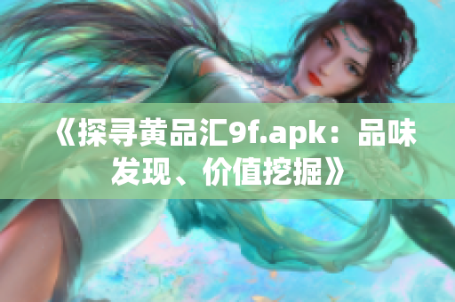 《探寻黄品汇9f.apk：品味发现、价值挖掘》