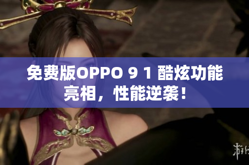 免费版OPPO 9 1 酷炫功能亮相，性能逆袭！