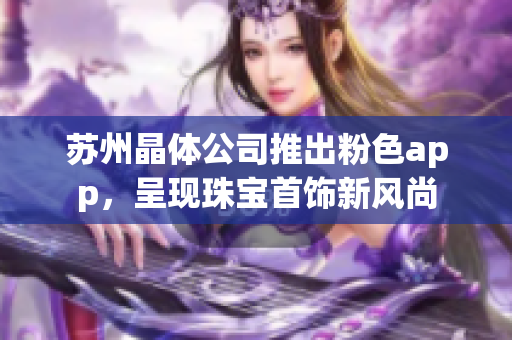 苏州晶体公司推出粉色app，呈现珠宝首饰新风尚