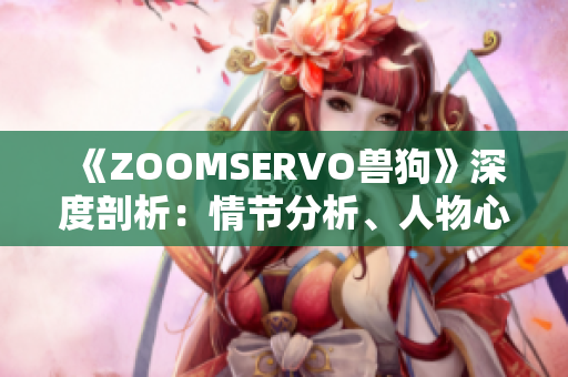 《ZOOMSERVO兽狗》深度剖析：情节分析、人物心理揭秘、剧情走向全面解读