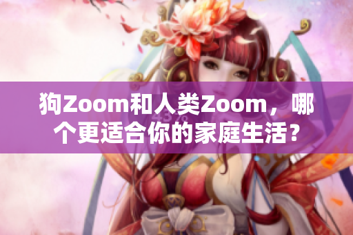 狗Zoom和人类Zoom，哪个更适合你的家庭生活？