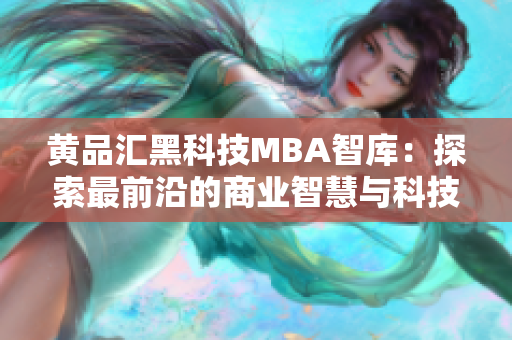 黄品汇黑科技MBA智库：探索最前沿的商业智慧与科技创新