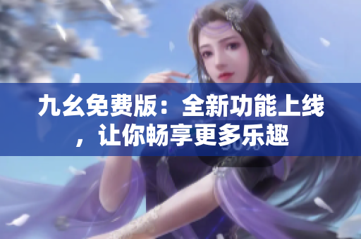 九幺免费版：全新功能上线，让你畅享更多乐趣