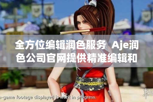 全方位编辑润色服务  Aje润色公司官网提供精准编辑和优秀写作