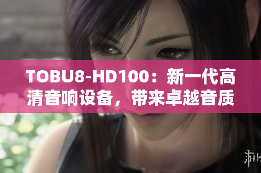 TOBU8-HD100：新一代高清音响设备，带来卓越音质及体验