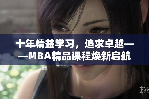 十年精益学习，追求卓越——MBA精品课程焕新启航