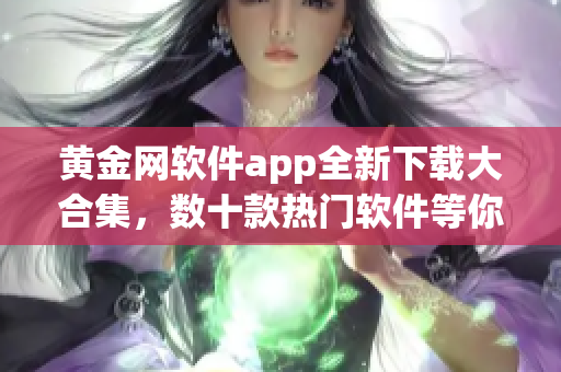 黄金网软件app全新下载大合集，数十款热门软件等你来体验