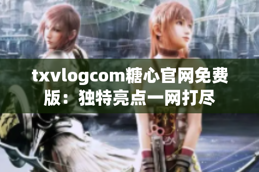 txvlogcom糖心官网免费版：独特亮点一网打尽