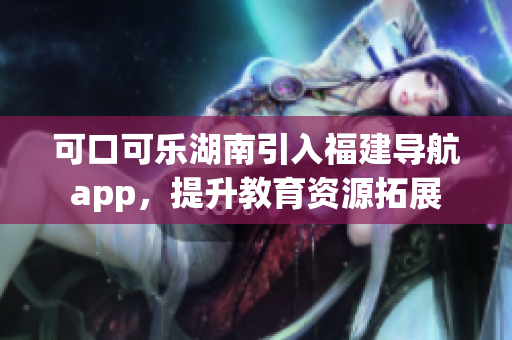 可口可乐湖南引入福建导航app，提升教育资源拓展