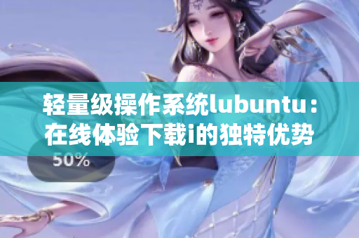 轻量级操作系统lubuntu：在线体验下载i的独特优势