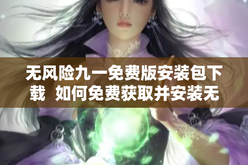 无风险九一免费版安装包下载  如何免费获取并安装无风险九一软件？