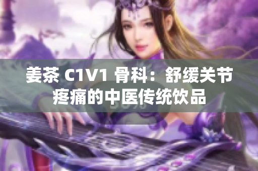 姜茶 C1V1 骨科：舒缓关节疼痛的中医传统饮品