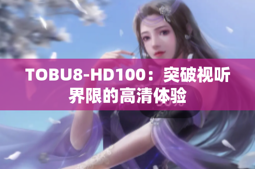 TOBU8-HD100：突破视听界限的高清体验