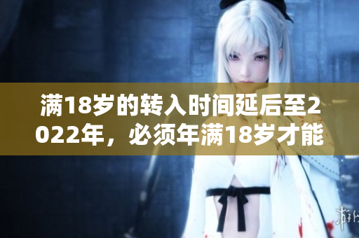 满18岁的转入时间延后至2022年，必须年满18岁才能享受，详情请咨询人力资源部