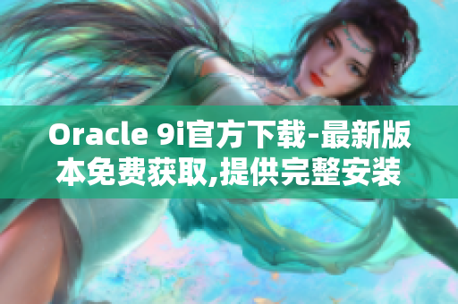 Oracle 9i官方下载-最新版本免费获取,提供完整安装包！