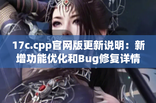 17c.cpp官网版更新说明：新增功能优化和Bug修复详情【内容分享】