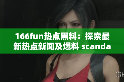 166fun热点黑料：探索最新热点新闻及爆料 scandal!