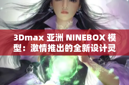 3Dmax 亚洲 NINEBOX 模型：激情推出的全新设计灵感