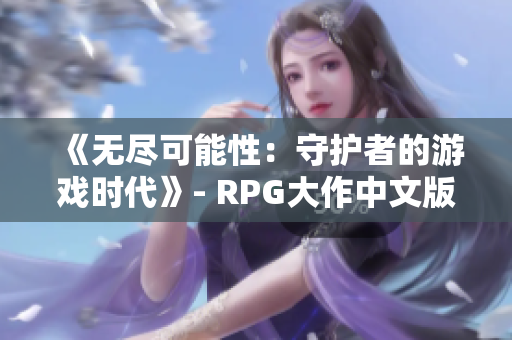 《无尽可能性：守护者的游戏时代》- RPG大作中文版即将发布