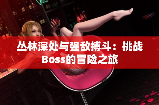 丛林深处与强敌搏斗：挑战Boss的冒险之旅