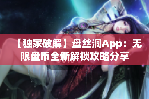 【独家破解】盘丝洞App：无限盘币全新解锁攻略分享