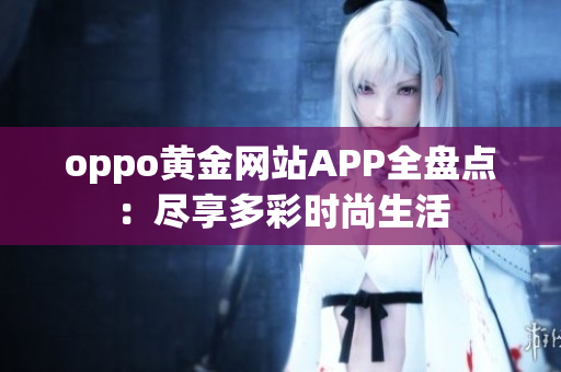 oppo黄金网站APP全盘点：尽享多彩时尚生活